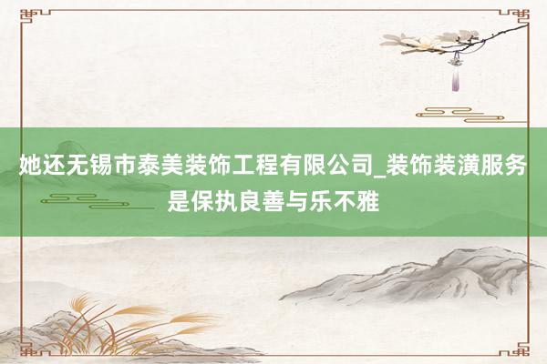 她还无锡市泰美装饰工程有限公司_装饰装潢服务是保执良善与乐不雅