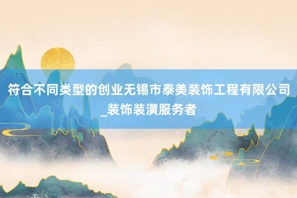 符合不同类型的创业无锡市泰美装饰工程有限公司_装饰装潢服务者