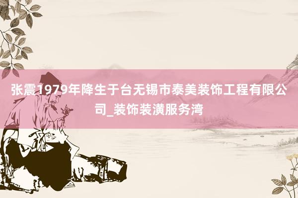 张震1979年降生于台无锡市泰美装饰工程有限公司_装饰装潢服务湾