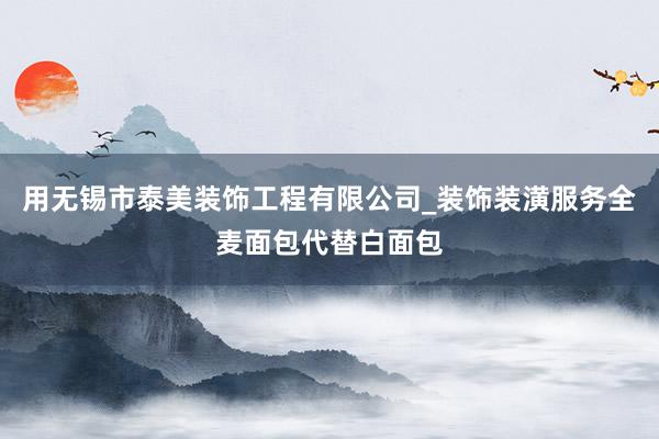 用无锡市泰美装饰工程有限公司_装饰装潢服务全麦面包代替白面包