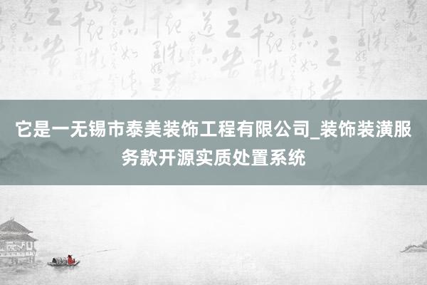 它是一无锡市泰美装饰工程有限公司_装饰装潢服务款开源实质处置系统