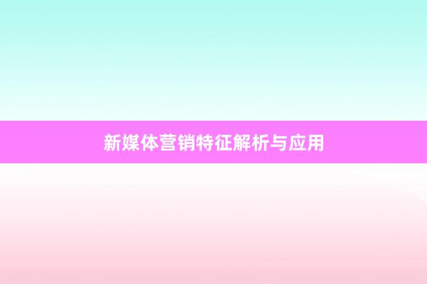 新媒体营销特征解析与应用