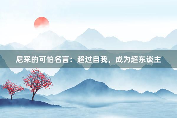 尼采的可怕名言：超过自我，成为超东谈主